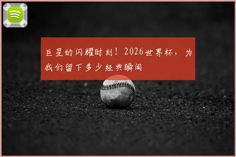 巨星的闪耀时刻！2026世界杯，为我们留下多少经典瞬间