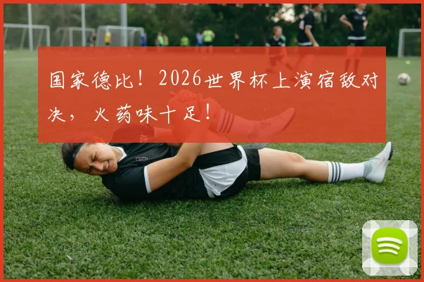 国家德比！2026世界杯上演宿敌对决，火药味十足！