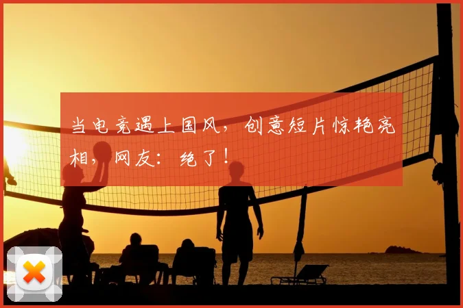 当电竞遇上国风，创意短片惊艳亮相，网友：绝了！