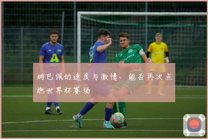 姆巴佩的速度与激情，能否再次点燃世界杯赛场
