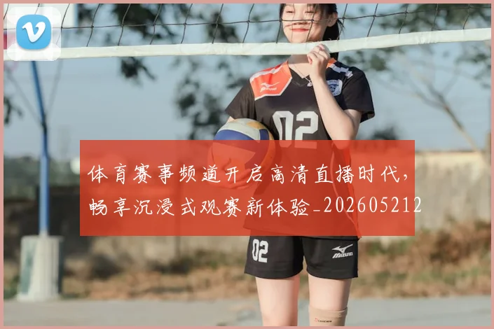体育赛事频道开启高清直播时代,畅享沉浸式观赛新体验_20260521201841