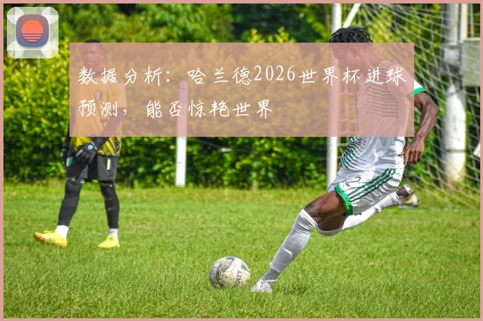 数据分析：哈兰德2026世界杯进球预测，能否惊艳世界