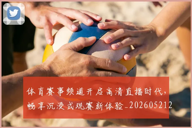 体育赛事频道开启高清直播时代,畅享沉浸式观赛新体验_20260521201841