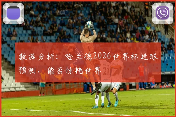 数据分析：哈兰德2026世界杯进球预测，能否惊艳世界
